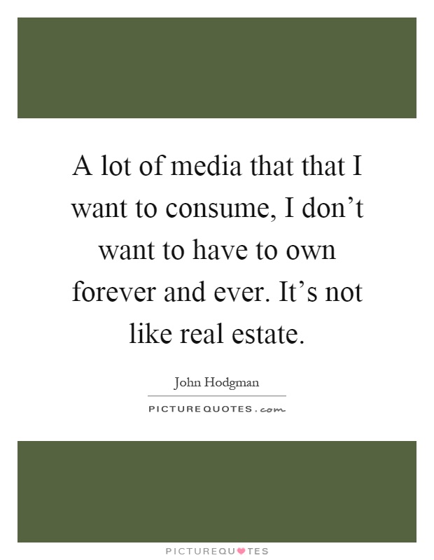 A lot of media that that I want to consume, I don't want to have to own forever and ever. It's not like real estate Picture Quote #1
