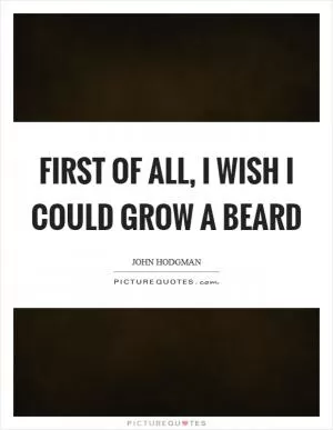 First of all, I wish I could grow a beard Picture Quote #1