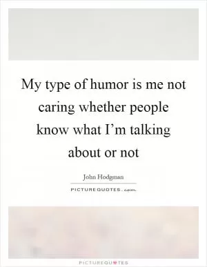 My type of humor is me not caring whether people know what I’m talking about or not Picture Quote #1