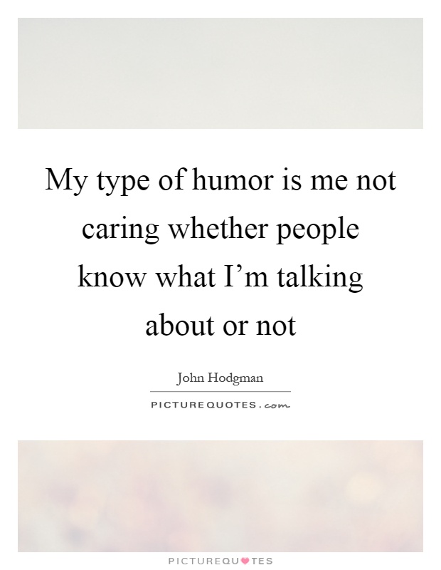 My type of humor is me not caring whether people know what I'm talking about or not Picture Quote #1