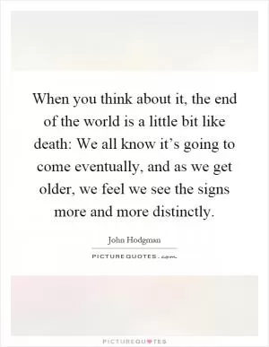 When you think about it, the end of the world is a little bit like death: We all know it’s going to come eventually, and as we get older, we feel we see the signs more and more distinctly Picture Quote #1