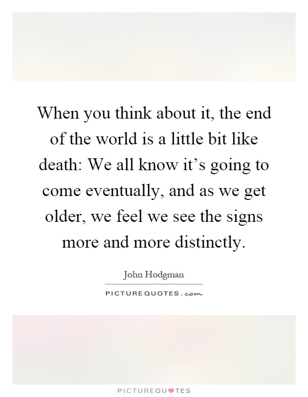 When you think about it, the end of the world is a little bit like death: We all know it's going to come eventually, and as we get older, we feel we see the signs more and more distinctly Picture Quote #1
