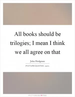 All books should be trilogies; I mean I think we all agree on that Picture Quote #1