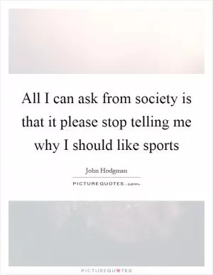 All I can ask from society is that it please stop telling me why I should like sports Picture Quote #1