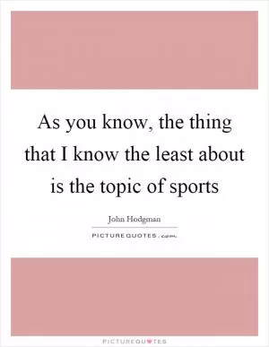 As you know, the thing that I know the least about is the topic of sports Picture Quote #1