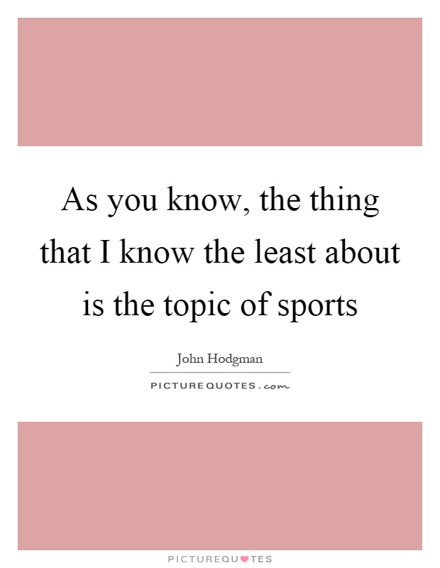 As you know, the thing that I know the least about is the topic of sports Picture Quote #1