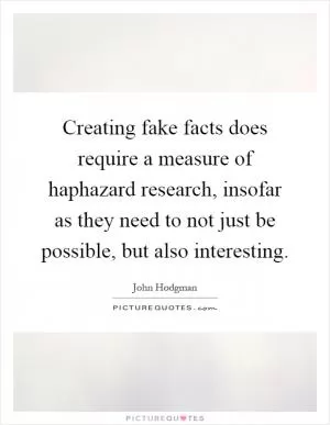 Creating fake facts does require a measure of haphazard research, insofar as they need to not just be possible, but also interesting Picture Quote #1