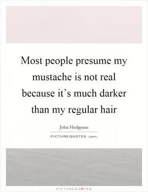 Most people presume my mustache is not real because it’s much darker than my regular hair Picture Quote #1