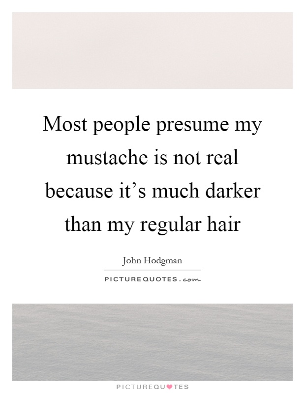 Most people presume my mustache is not real because it's much darker than my regular hair Picture Quote #1