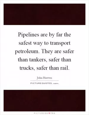 Pipelines are by far the safest way to transport petroleum. They are safer than tankers, safer than trucks, safer than rail Picture Quote #1