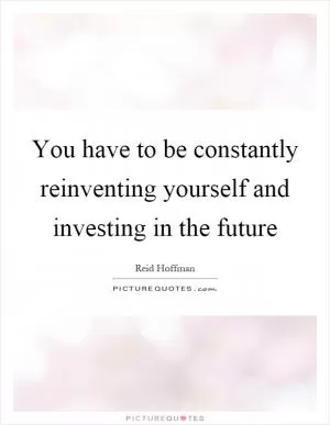 You have to be constantly reinventing yourself and investing in the future Picture Quote #1
