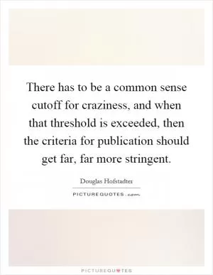 There has to be a common sense cutoff for craziness, and when that threshold is exceeded, then the criteria for publication should get far, far more stringent Picture Quote #1