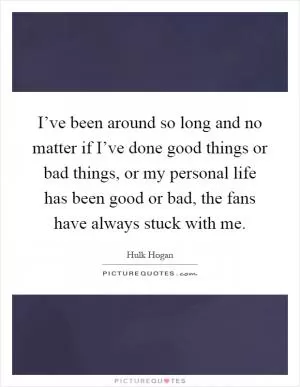 I’ve been around so long and no matter if I’ve done good things or bad things, or my personal life has been good or bad, the fans have always stuck with me Picture Quote #1