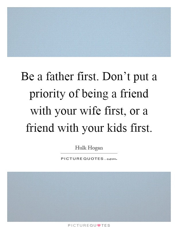 Be a father first. Don't put a priority of being a friend with your wife first, or a friend with your kids first Picture Quote #1