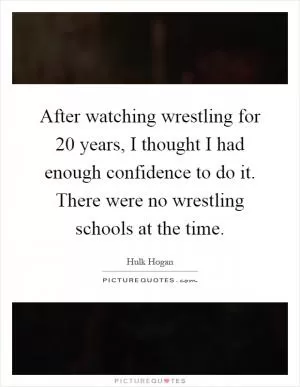 After watching wrestling for 20 years, I thought I had enough confidence to do it. There were no wrestling schools at the time Picture Quote #1