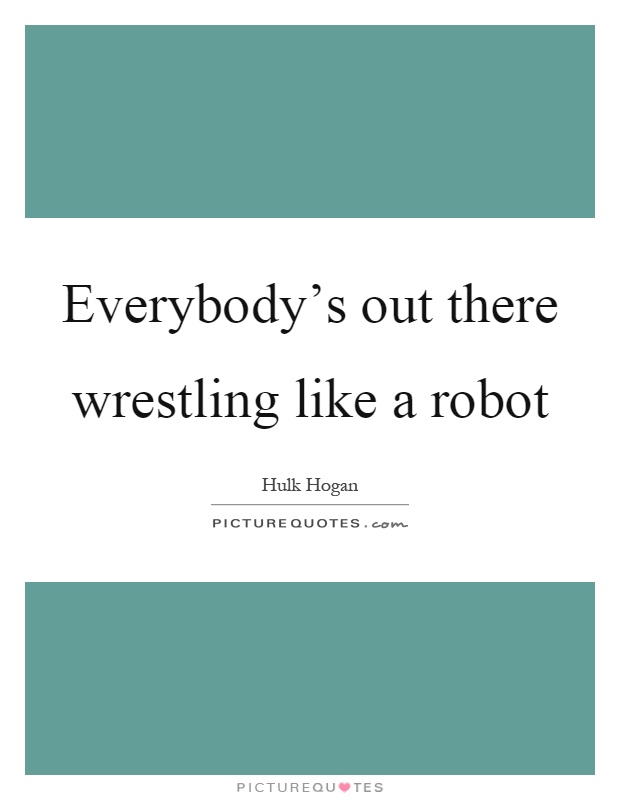 Everybody's out there wrestling like a robot Picture Quote #1
