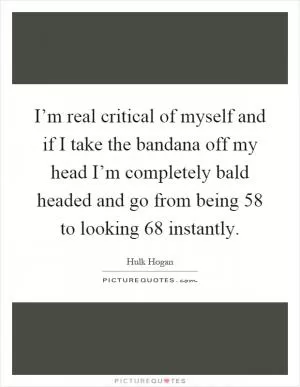 I’m real critical of myself and if I take the bandana off my head I’m completely bald headed and go from being 58 to looking 68 instantly Picture Quote #1