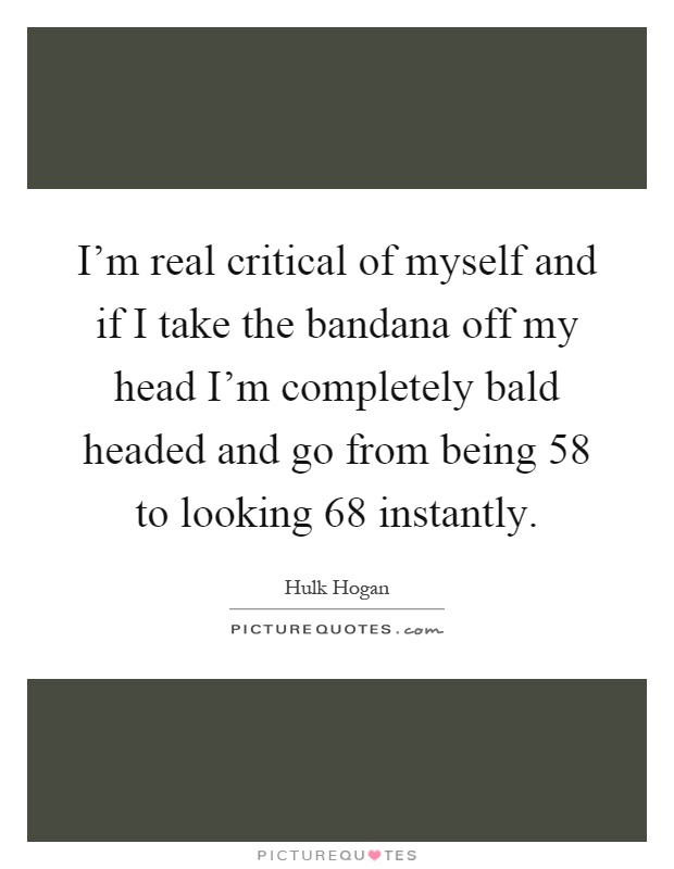 I'm real critical of myself and if I take the bandana off my head I'm completely bald headed and go from being 58 to looking 68 instantly Picture Quote #1