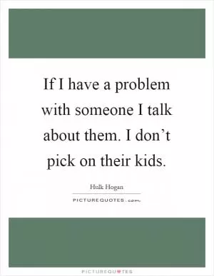 If I have a problem with someone I talk about them. I don’t pick on their kids Picture Quote #1