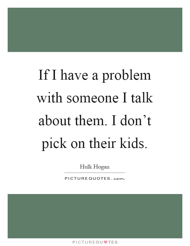 If I have a problem with someone I talk about them. I don't pick on their kids Picture Quote #1