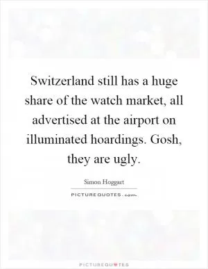 Switzerland still has a huge share of the watch market, all advertised at the airport on illuminated hoardings. Gosh, they are ugly Picture Quote #1