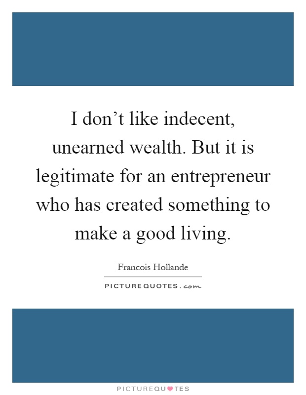 I don't like indecent, unearned wealth. But it is legitimate for an entrepreneur who has created something to make a good living Picture Quote #1