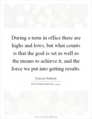 During a term in office there are highs and lows, but what counts is that the goal is set as well as the means to achieve it, and the force we put into getting results Picture Quote #1