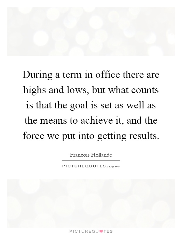 During a term in office there are highs and lows, but what counts is that the goal is set as well as the means to achieve it, and the force we put into getting results Picture Quote #1