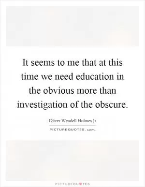 It seems to me that at this time we need education in the obvious more than investigation of the obscure Picture Quote #1