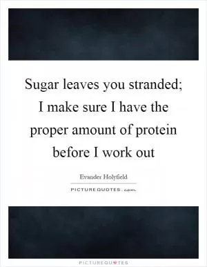 Sugar leaves you stranded; I make sure I have the proper amount of protein before I work out Picture Quote #1
