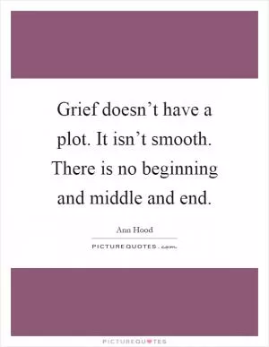 Grief doesn’t have a plot. It isn’t smooth. There is no beginning and middle and end Picture Quote #1