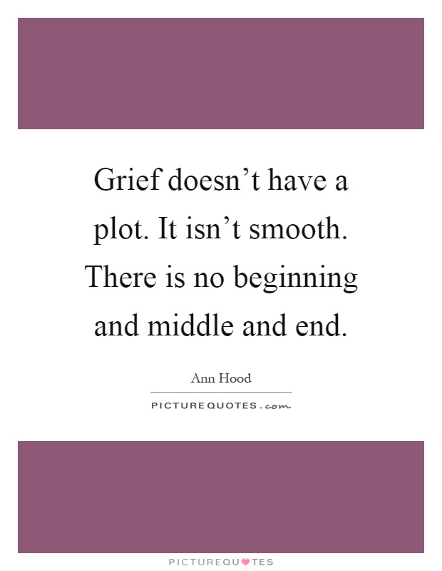 Grief doesn't have a plot. It isn't smooth. There is no beginning and middle and end Picture Quote #1