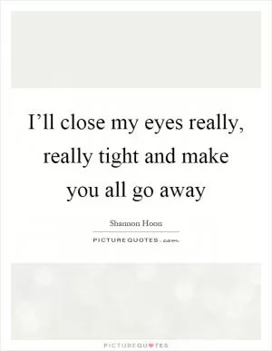 I’ll close my eyes really, really tight and make you all go away Picture Quote #1