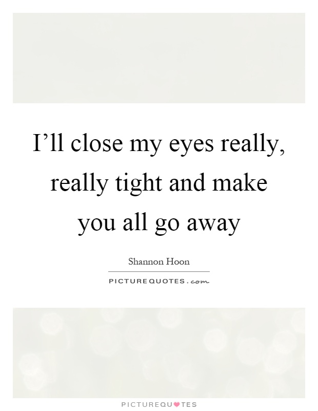 I'll close my eyes really, really tight and make you all go away Picture Quote #1