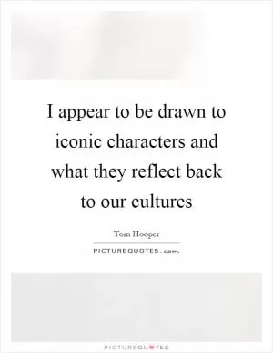 I appear to be drawn to iconic characters and what they reflect back to our cultures Picture Quote #1