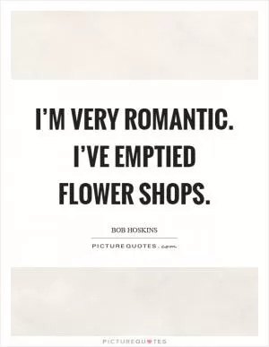 I’m very romantic. I’ve emptied flower shops Picture Quote #1