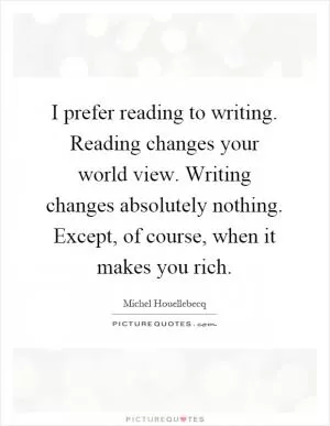 I prefer reading to writing. Reading changes your world view. Writing changes absolutely nothing. Except, of course, when it makes you rich Picture Quote #1