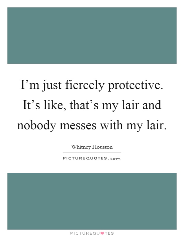 I'm just fiercely protective. It's like, that's my lair and nobody messes with my lair Picture Quote #1