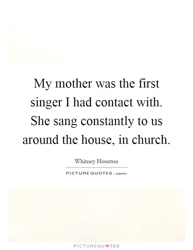 My mother was the first singer I had contact with. She sang constantly to us around the house, in church Picture Quote #1
