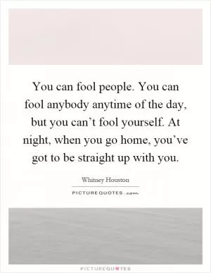 You can fool people. You can fool anybody anytime of the day, but you can’t fool yourself. At night, when you go home, you’ve got to be straight up with you Picture Quote #1