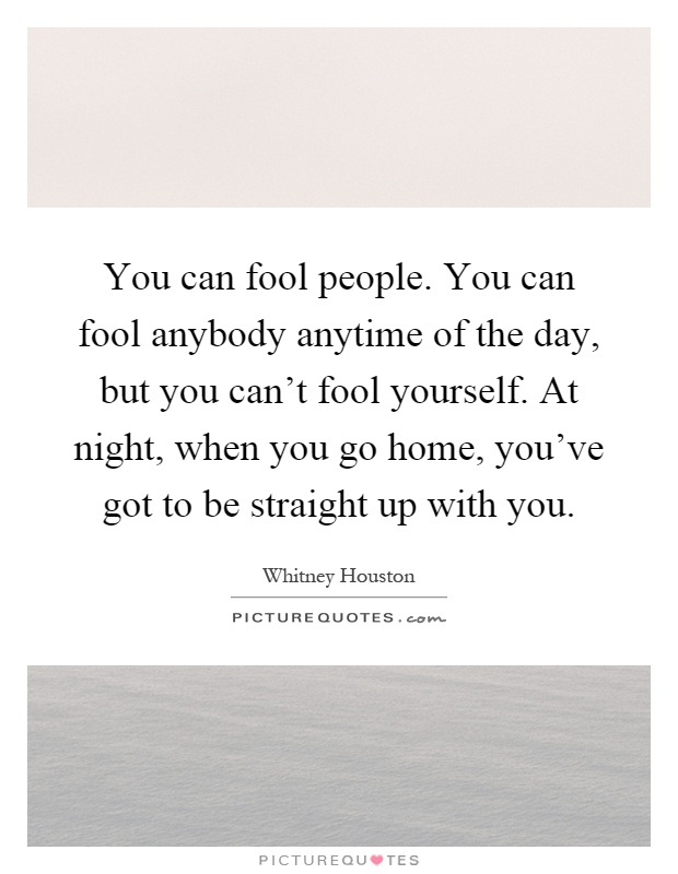 You can fool people. You can fool anybody anytime of the day, but you can't fool yourself. At night, when you go home, you've got to be straight up with you Picture Quote #1