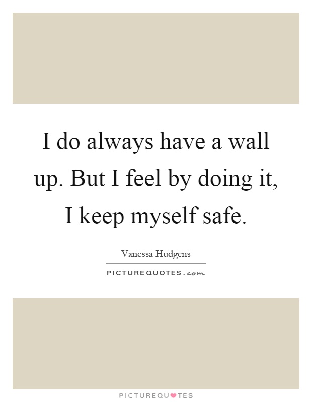 I do always have a wall up. But I feel by doing it, I keep myself safe Picture Quote #1