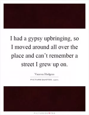 I had a gypsy upbringing, so I moved around all over the place and can’t remember a street I grew up on Picture Quote #1