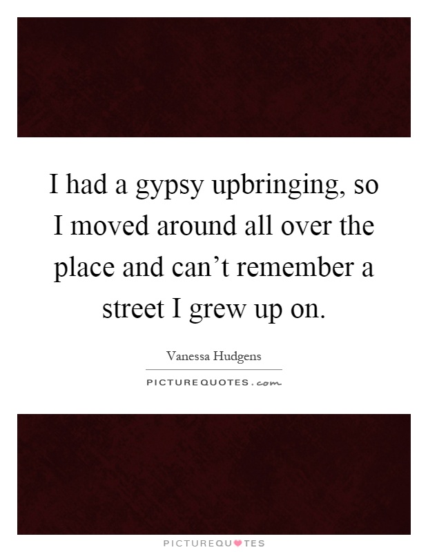 I had a gypsy upbringing, so I moved around all over the place and can't remember a street I grew up on Picture Quote #1