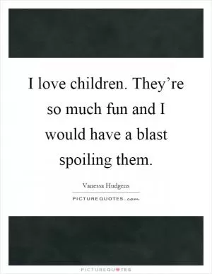 I love children. They’re so much fun and I would have a blast spoiling them Picture Quote #1
