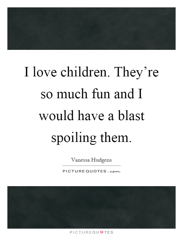 I love children. They're so much fun and I would have a blast spoiling them Picture Quote #1