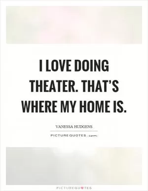 I love doing theater. That’s where my home is Picture Quote #1