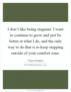 I don’t like being stagnant. I want to continue to grow and just be better at what I do, and the only way to do that is to keep stepping outside of your comfort zone Picture Quote #1