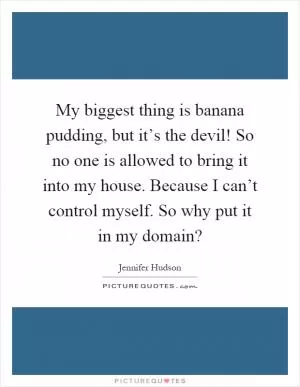 My biggest thing is banana pudding, but it’s the devil! So no one is allowed to bring it into my house. Because I can’t control myself. So why put it in my domain? Picture Quote #1