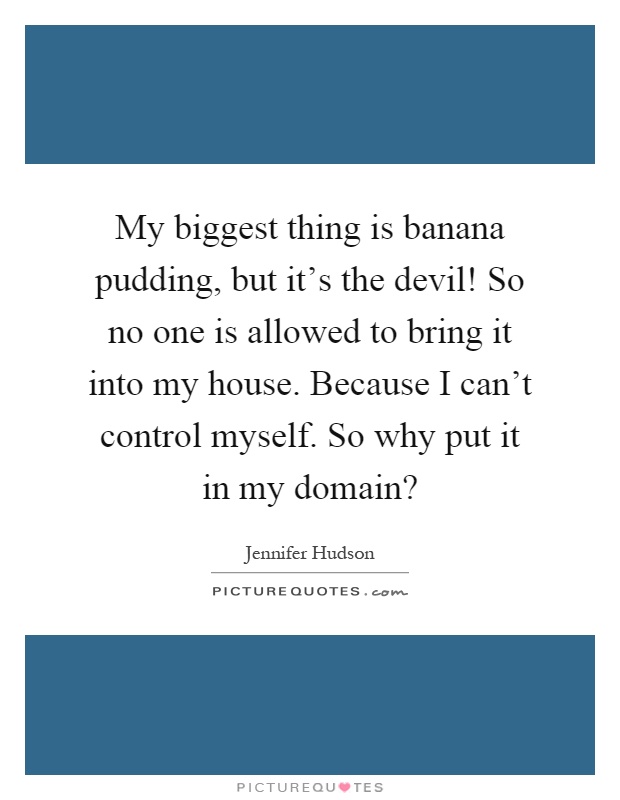 My biggest thing is banana pudding, but it's the devil! So no one is allowed to bring it into my house. Because I can't control myself. So why put it in my domain? Picture Quote #1